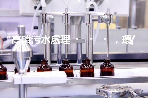 “高磷污水處理，環(huán)保先鋒，守護(hù)碧水藍(lán)天！”